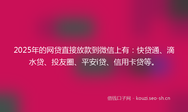 2025年的网贷直接放款到微信上有：快贷通、滴水贷、投友圈、平安i贷、信用卡贷等。