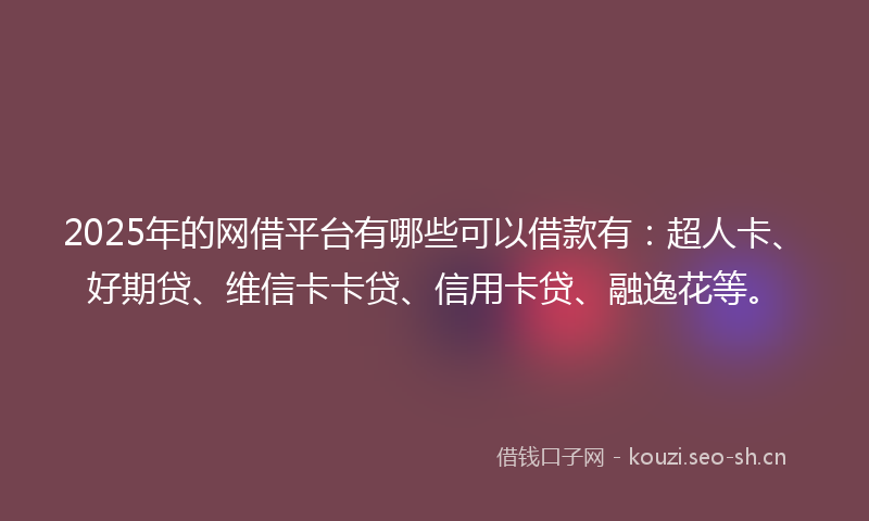 2025年的网借平台有哪些可以借款有：超人卡、好期贷、维信卡卡贷、信用卡贷、融逸花等。