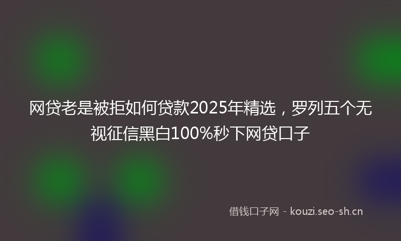 网贷老是被拒如何贷款2025年精选，罗列五个无视征信黑白100%秒下网贷口子