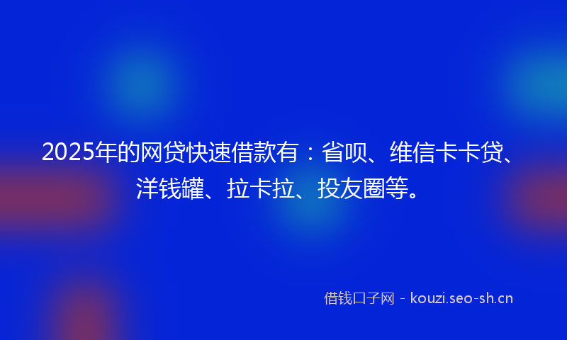 2025年的网贷快速借款有：省呗、维信卡卡贷、洋钱罐、拉卡拉、投友圈等。