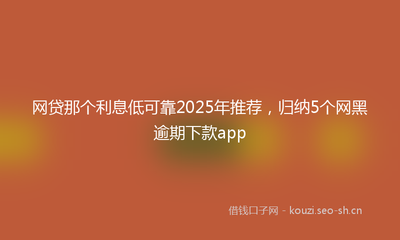 网贷那个利息低可靠2025年推荐，归纳5个网黑逾期下款app
