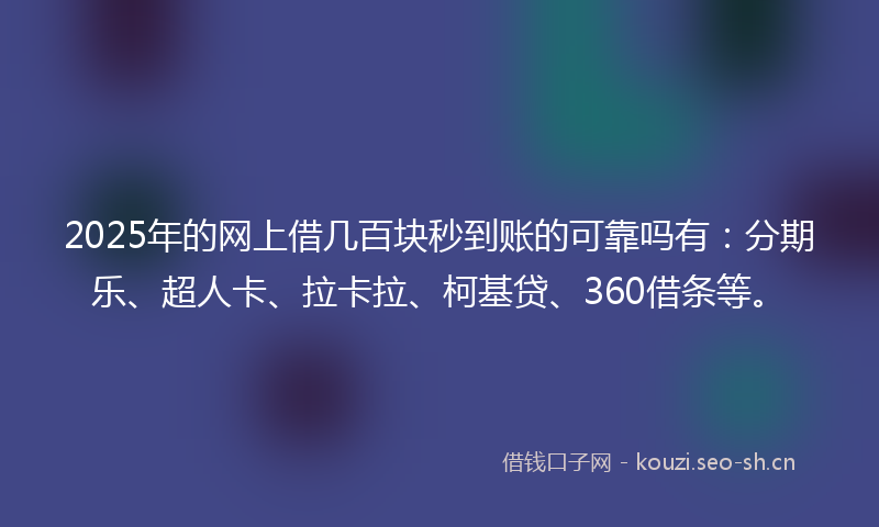 2025年的网上借几百块秒到账的可靠吗有：分期乐、超人卡、拉卡拉、柯基贷、360借条等。
