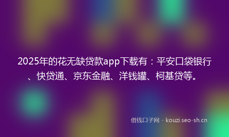 2025年的花无缺贷款app下载有：平安口袋银行、快贷通、京东金融、洋钱罐、柯基贷等。