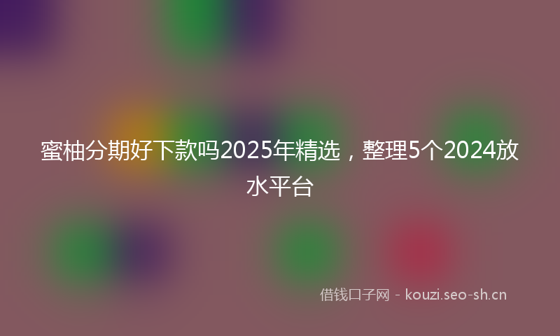 蜜柚分期好下款吗2025年精选，整理5个2024放水平台