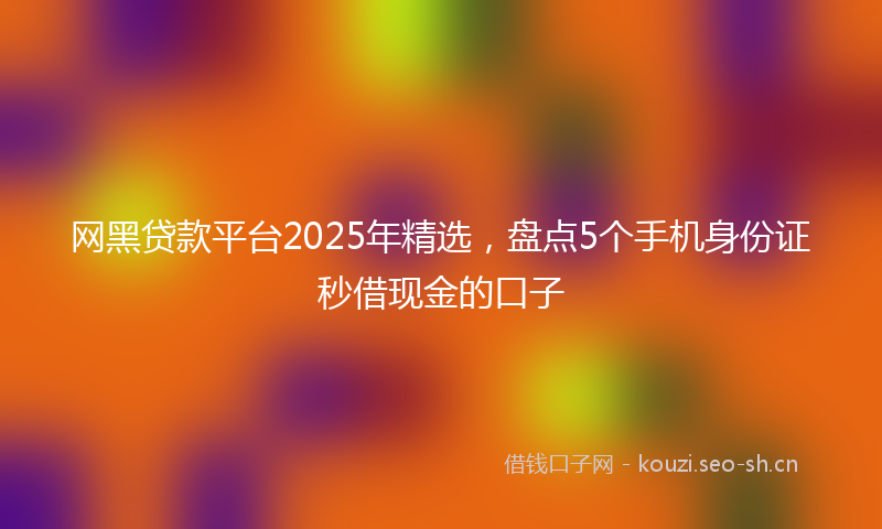 网黑贷款平台2025年精选，盘点5个手机身份证秒借现金的口子