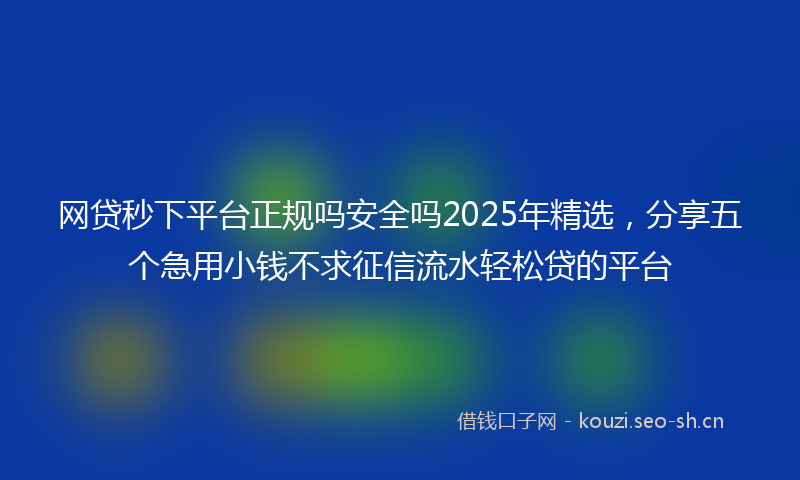 网贷秒下平台正规吗安全吗2025年精选，分享五个急用小钱不求征信流水轻松贷的平台