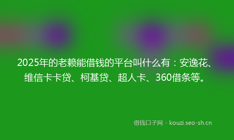 2025年的老赖能借钱的平台叫什么有：安逸花、维信卡卡贷、柯基贷、超人卡、360借条等。