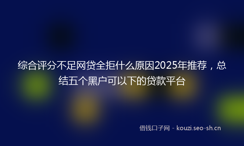 综合评分不足网贷全拒什么原因2025年推荐，总结五个黑户可以下的贷款平台