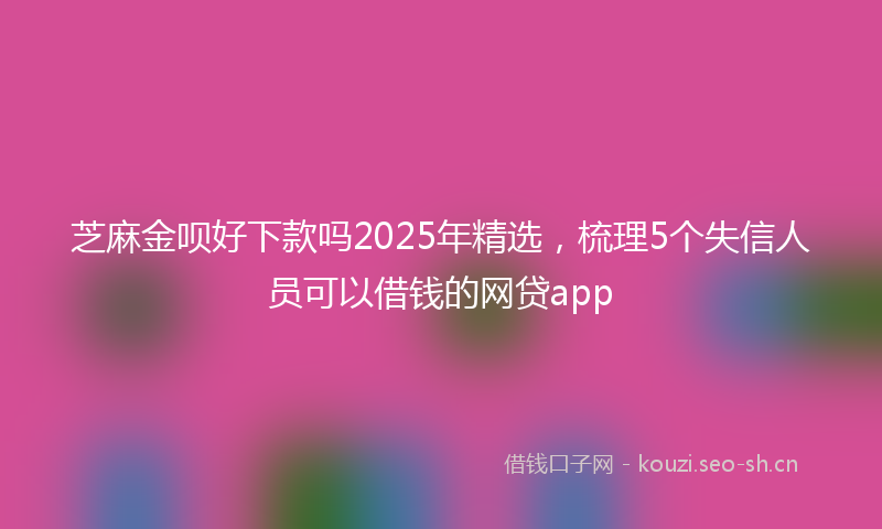 芝麻金呗好下款吗2025年精选，梳理5个失信人员可以借钱的网贷app