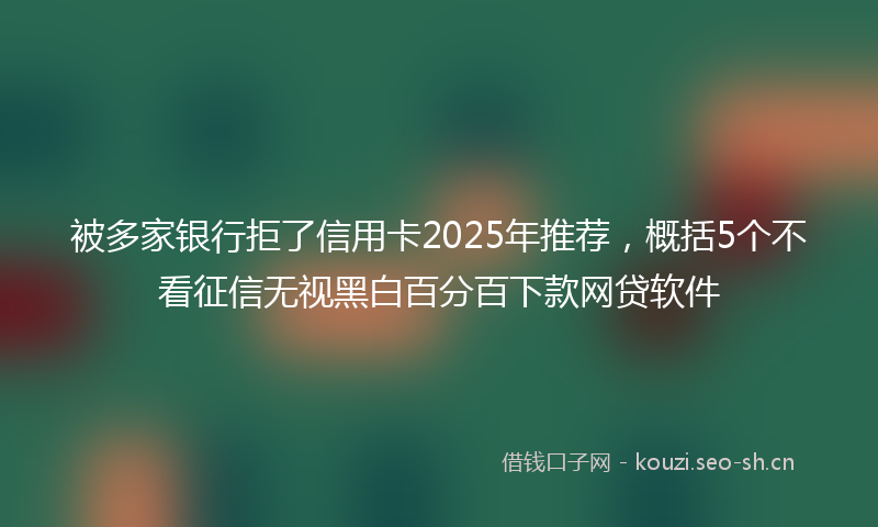 被多家银行拒了信用卡2025年推荐，概括5个不看征信无视黑白百分百下款网贷软件