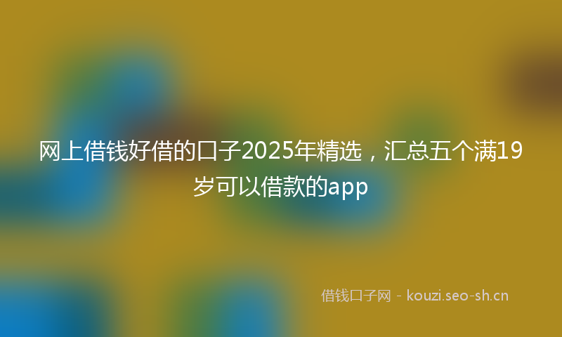 网上借钱好借的口子2025年精选，汇总五个满19岁可以借款的app
