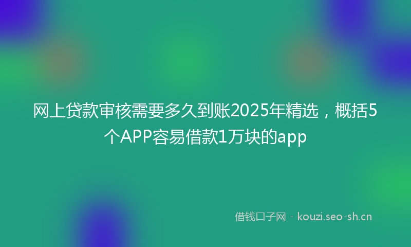 网上贷款审核需要多久到账2025年精选，概括5个APP容易借款1万块的app