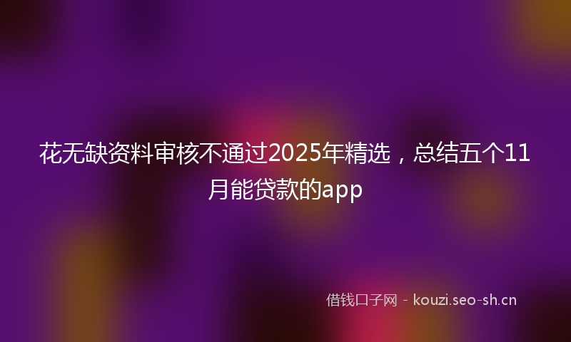 花无缺资料审核不通过2025年精选，总结五个11月能贷款的app