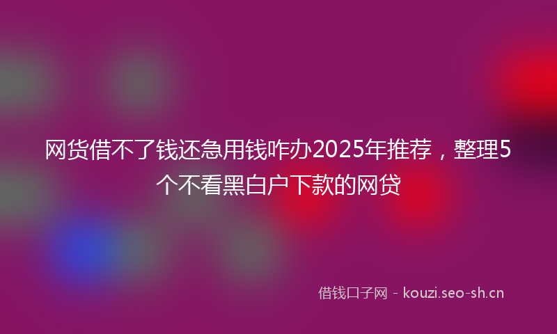 网货借不了钱还急用钱咋办2025年推荐，整理5个不看黑白户下款的网贷