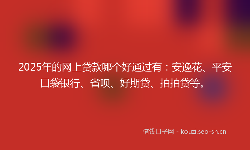 2025年的网上贷款哪个好通过有：安逸花、平安口袋银行、省呗、好期贷、拍拍贷等。