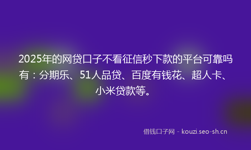 2025年的网贷口子不看征信秒下款的平台可靠吗有：分期乐、51人品贷、百度有钱花、超人卡、小米贷款等。