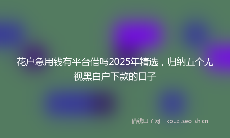 花户急用钱有平台借吗2025年精选，归纳五个无视黑白户下款的口子