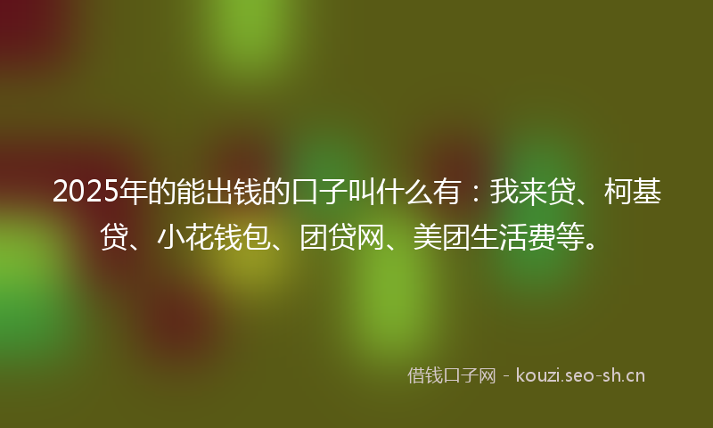 2025年的能出钱的口子叫什么有：我来贷、柯基贷、小花钱包、团贷网、美团生活费等。