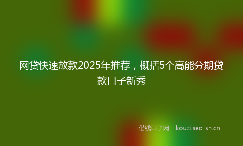 网贷快速放款2025年推荐，概括5个高能分期贷款口子新秀