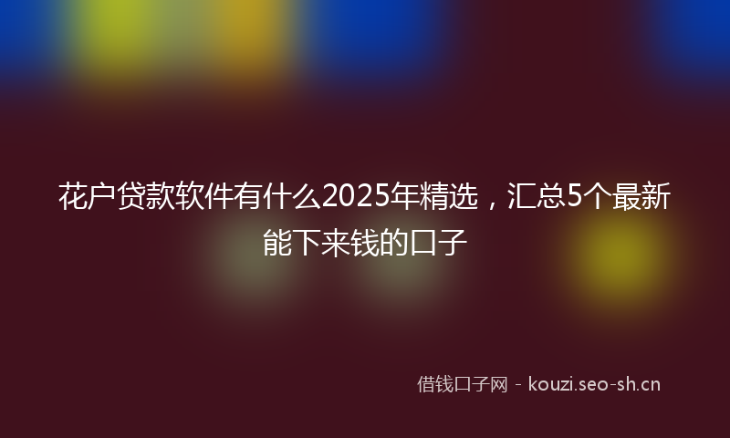 花户贷款软件有什么2025年精选，汇总5个最新能下来钱的口子
