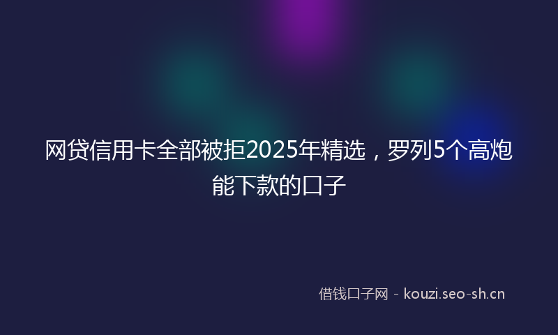 网贷信用卡全部被拒2025年精选，罗列5个高炮能下款的口子