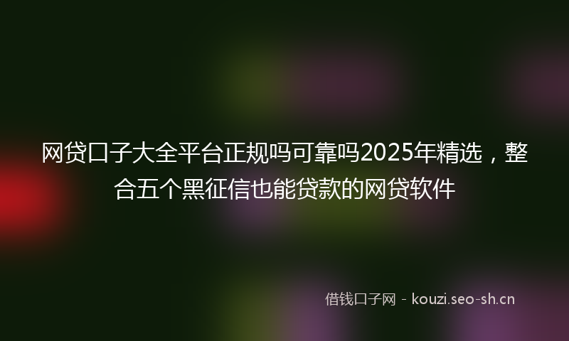 网贷口子大全平台正规吗可靠吗2025年精选,整合五个黑征信也能贷款的网贷软件