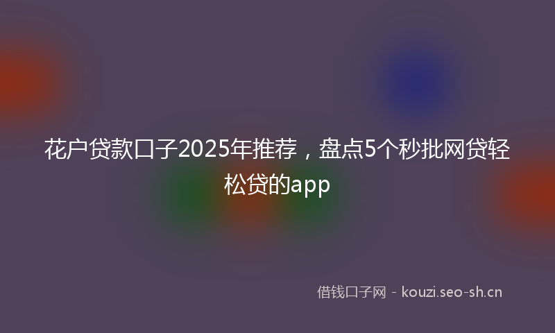 花户贷款口子2025年推荐，盘点5个秒批网贷轻松贷的app