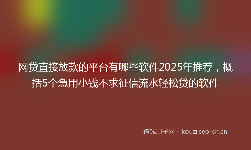 网贷直接放款的平台有哪些软件2025年推荐，概括5个急用小钱不求征信流水轻松贷的软件