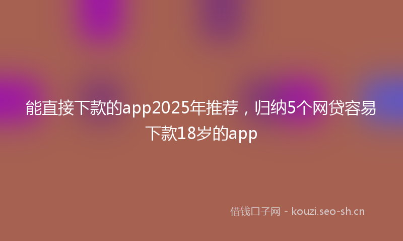 能直接下款的app2025年推荐，归纳5个网贷容易下款18岁的app