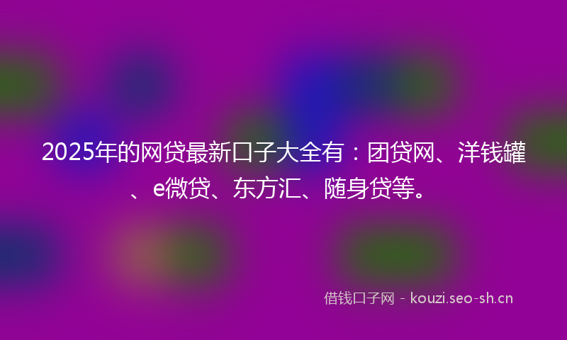 2025年的网贷最新口子大全有：团贷网、洋钱罐、e微贷、东方汇、随身贷等。