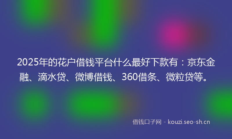 2025年的花户借钱平台什么最好下款有：京东金融、滴水贷、微博借钱、360借条、微粒贷等。