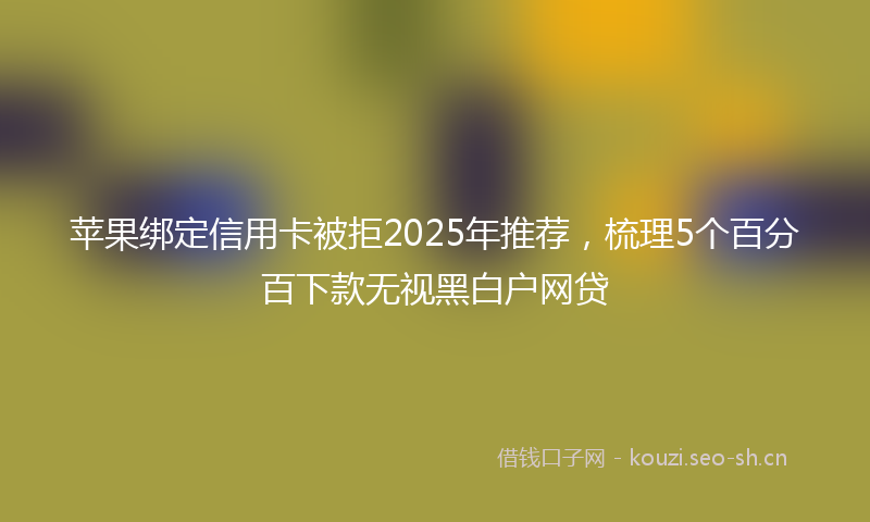 苹果绑定信用卡被拒2025年推荐，梳理5个百分百下款无视黑白户网贷