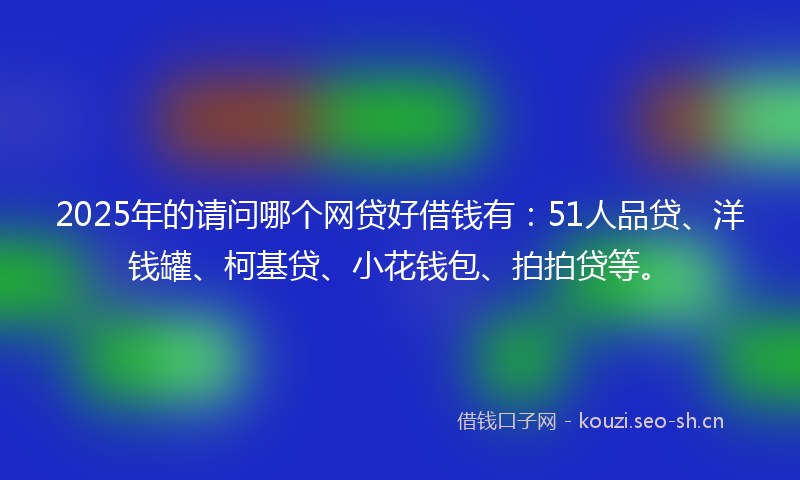 2025年的请问哪个网贷好借钱有：51人品贷、洋钱罐、柯基贷、小花钱包、拍拍贷等。
