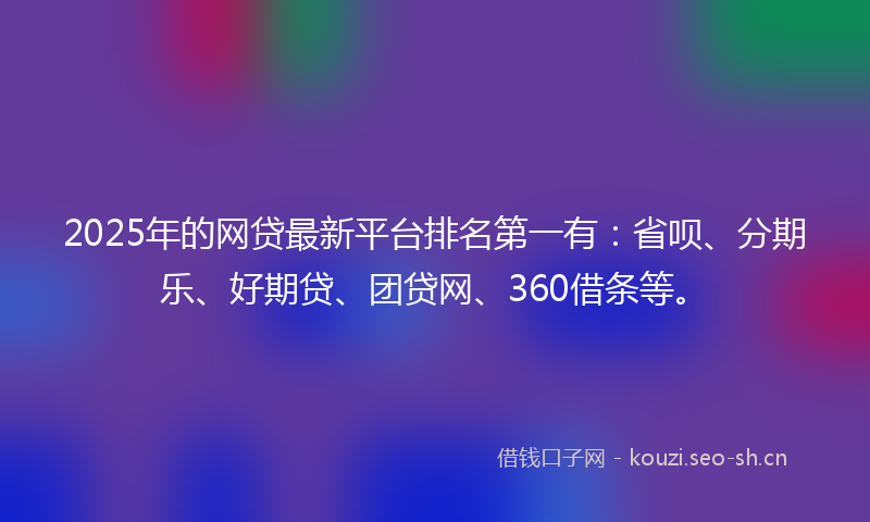 2025年的网贷最新平台排名第一有：省呗、分期乐、好期贷、团贷网、360借条等。