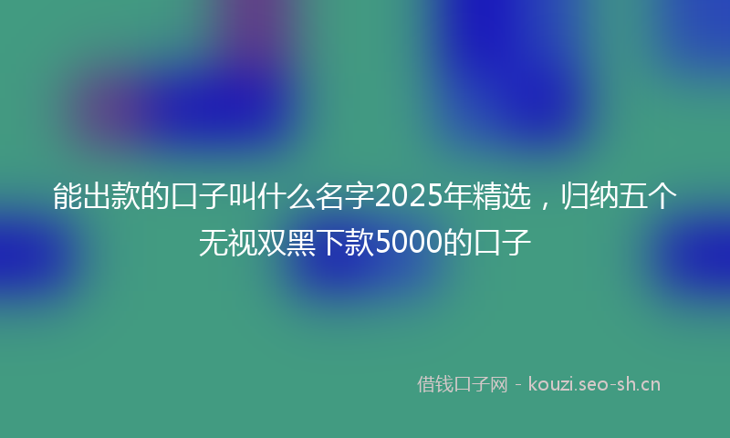 能出款的口子叫什么名字2025年精选，归纳五个无视双黑下款5000的口子