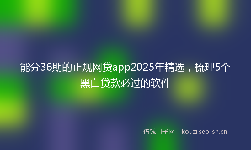 能分36期的正规网贷app2025年精选，梳理5个黑白贷款必过的软件