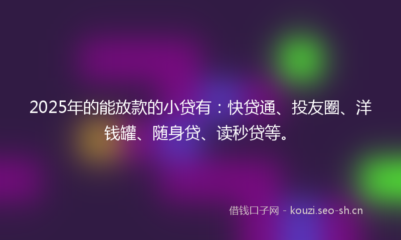 2025年的能放款的小贷有：快贷通、投友圈、洋钱罐、随身贷、读秒贷等。