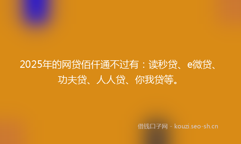 2025年的网贷佰仟通不过有：读秒贷、e微贷、功夫贷、人人贷、你我贷等。