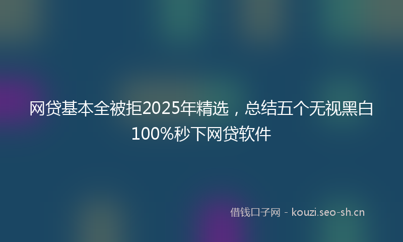 网贷基本全被拒2025年精选，总结五个无视黑白100%秒下网贷软件