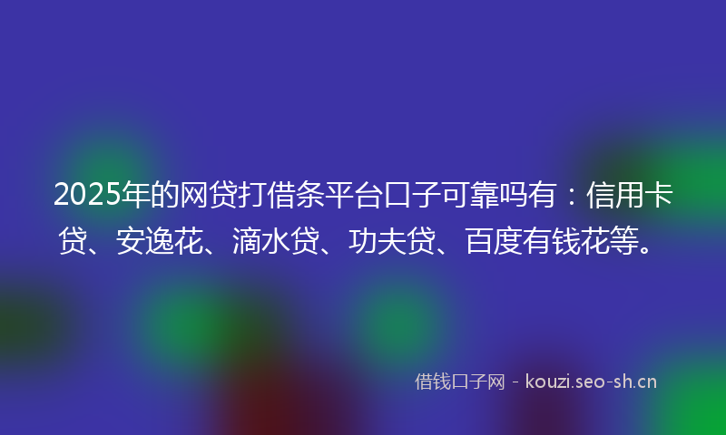 2025年的网贷打借条平台口子可靠吗有：信用卡贷、安逸花、滴水贷、功夫贷、百度有钱花等。