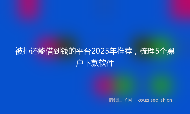 被拒还能借到钱的平台2025年推荐，梳理5个黑户下款软件