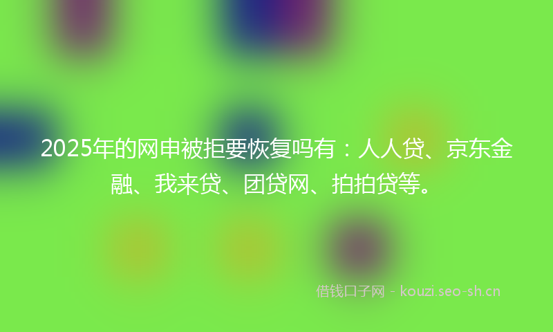 2025年的网申被拒要恢复吗有：人人贷、京东金融、我来贷、团贷网、拍拍贷等。