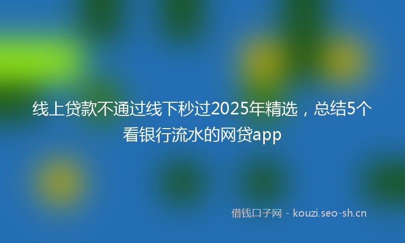 线上贷款不通过线下秒过2025年精选，总结5个看银行流水的网贷app