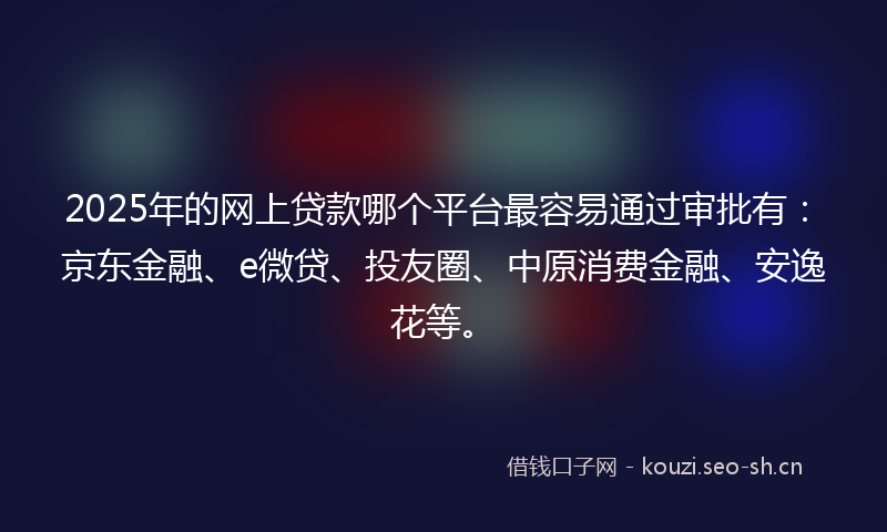 2025年的网上贷款哪个平台最容易通过审批有：京东金融、e微贷、投友圈、中原消费金融、安逸花等。