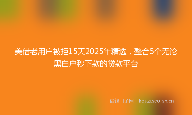 美借老用户被拒15天2025年精选，整合5个无论黑白户秒下款的贷款平台
