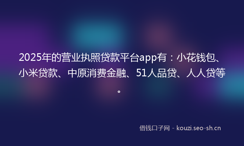 2025年的营业执照贷款平台app有：小花钱包、小米贷款、中原消费金融、51人品贷、人人贷等。