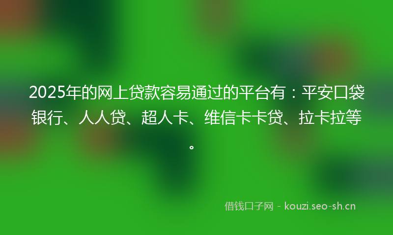 2025年的网上贷款容易通过的平台有：平安口袋银行、人人贷、超人卡、维信卡卡贷、拉卡拉等。
