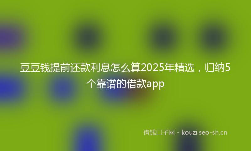 豆豆钱提前还款利息怎么算2025年精选，归纳5个靠谱的借款app