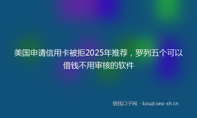 美国申请信用卡被拒2025年推荐，罗列五个可以借钱不用审核的软件