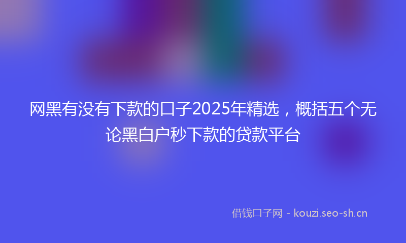 网黑有没有下款的口子2025年精选，概括五个无论黑白户秒下款的贷款平台